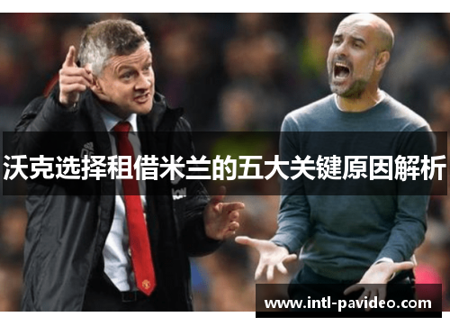沃克选择租借米兰的五大关键原因解析