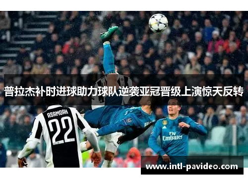 普拉杰补时进球助力球队逆袭亚冠晋级上演惊天反转