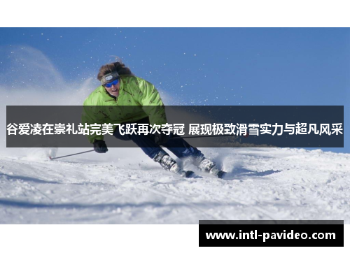 谷爱凌在崇礼站完美飞跃再次夺冠 展现极致滑雪实力与超凡风采