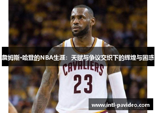 詹姆斯·哈登的NBA生涯：天赋与争议交织下的辉煌与困惑