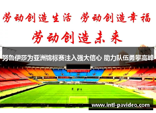 努鲁伊莎为亚洲锦标赛注入强大信心 助力队伍勇攀高峰