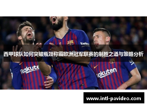 西甲球队如何突破瓶颈称霸欧洲冠军联赛的制胜之道与策略分析