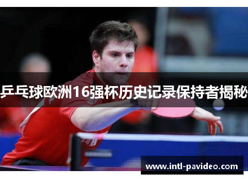 乒乓球欧洲16强杯历史记录保持者揭秘