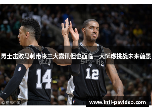 勇士击败马刺带来三大喜讯但也面临一大忧虑挑战未来前景