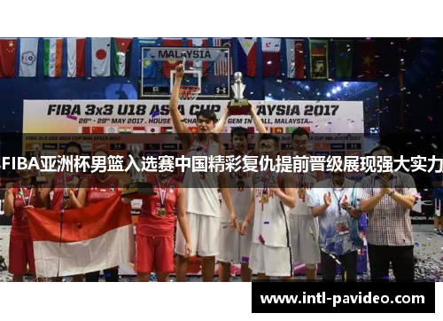 FIBA亚洲杯男篮入选赛中国精彩复仇提前晋级展现强大实力