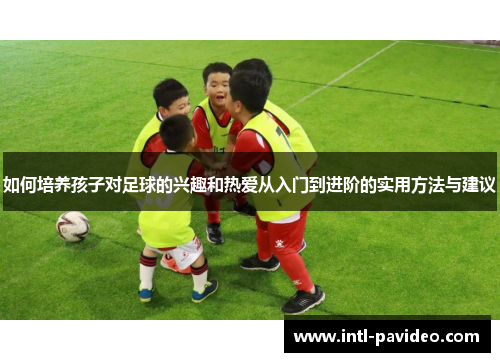 如何培养孩子对足球的兴趣和热爱从入门到进阶的实用方法与建议