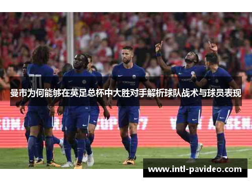 曼市为何能够在英足总杯中大胜对手解析球队战术与球员表现