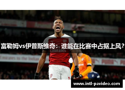 富勒姆vs伊普斯维奇：谁能在比赛中占据上风？