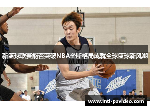 新篮球联赛能否突破NBA垄断格局成就全球篮球新风潮