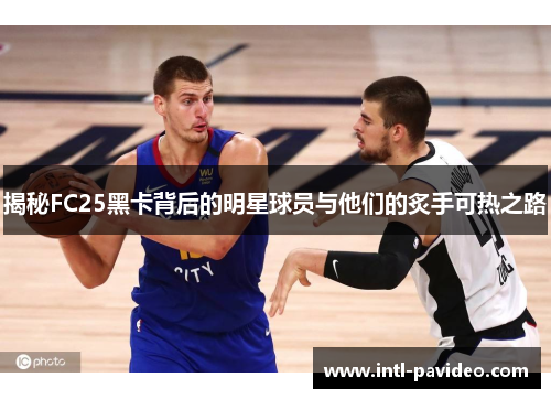 揭秘FC25黑卡背后的明星球员与他们的炙手可热之路