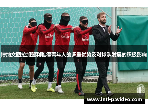博纳文图拉加盟利雅得青年人的多重优势及对球队发展的积极影响