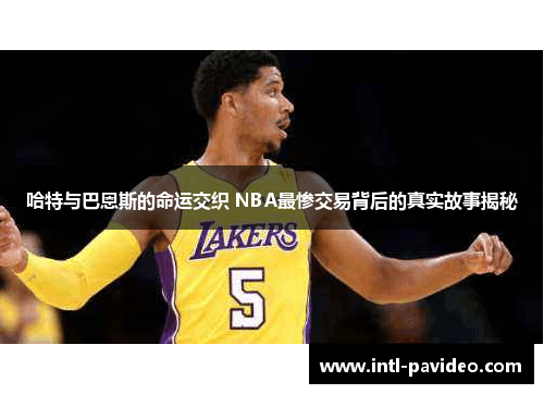 哈特与巴恩斯的命运交织 NBA最惨交易背后的真实故事揭秘