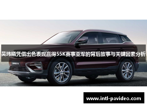 吴玮曦凭借出色表现赢得55K赛事亚军的背后故事与关键因素分析