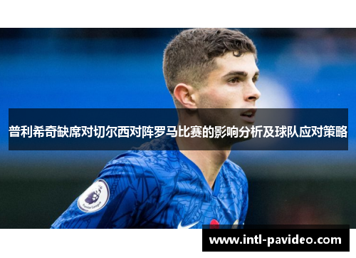 普利希奇缺席对切尔西对阵罗马比赛的影响分析及球队应对策略