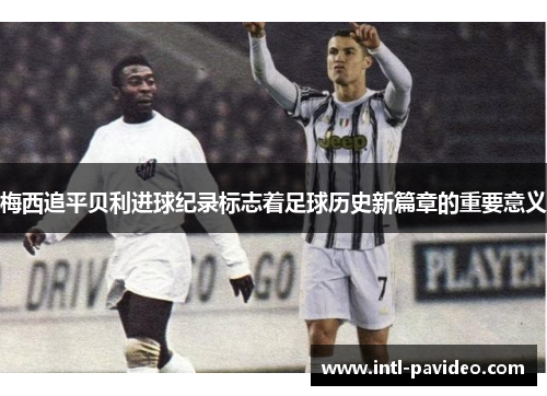 梅西追平贝利进球纪录标志着足球历史新篇章的重要意义