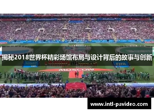 揭秘2018世界杯精彩场馆布局与设计背后的故事与创新