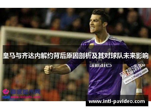 皇马与齐达内解约背后原因剖析及其对球队未来影响