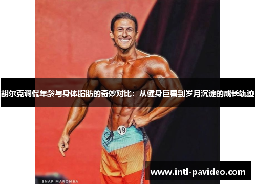 胡尔克调侃年龄与身体脂肪的奇妙对比:从健身巨兽到岁月沉淀的成长轨迹 胡尔克调侃年龄与身体脂肪的奇妙对比:从健身巨兽到岁月沉淀的成长轨迹