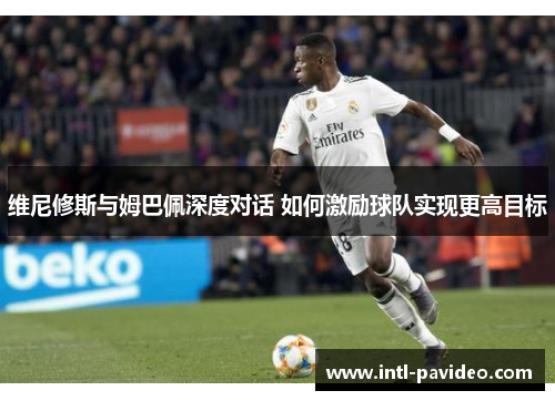 维尼修斯与姆巴佩深度对话 如何激励球队实现更高目标