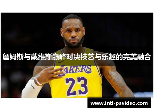 詹姆斯与戴维斯巅峰对决技艺与乐趣的完美融合