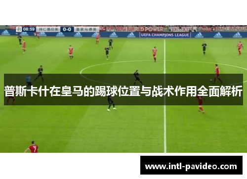普斯卡什在皇马的踢球位置与战术作用全面解析