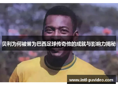 贝利为何被誉为巴西足球传奇他的成就与影响力揭秘