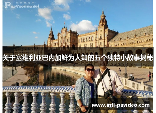 关于塞维利亚巴内加鲜为人知的五个独特小故事揭秘