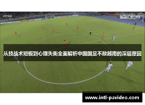 从技战术短板到心理失衡全面解析中国国足不敌越南的深层原因