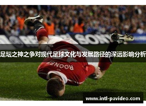 足坛之神之争对现代足球文化与发展路径的深远影响分析