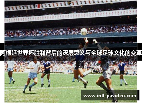 阿根廷世界杯胜利背后的深层意义与全球足球文化的变革