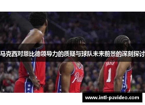 马克西对恩比德领导力的质疑与球队未来前景的深刻探讨 马克西对恩比德领导力的质疑与球队未来前景的深刻探讨