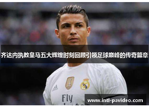 齐达内执教皇马五大辉煌时刻回顾引领足球巅峰的传奇篇章 齐达内执教皇马五大辉煌时刻回顾引领足球巅峰的传奇篇章