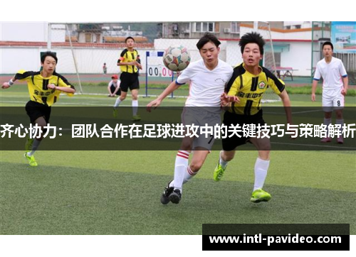 齐心协力:团队合作在足球进攻中的关键技巧与策略解析 齐心协力:团队合作在足球进攻中的关键技巧与策略解析