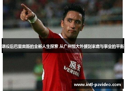退役后巴里奥斯的全新人生探索 从广州恒大外援到家庭与事业的平衡 退役后巴里奥斯的全新人生探索 从广州恒大外援到家庭与事业的平衡