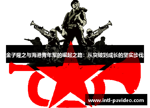 金子隆之与海港青年军的崛起之路:从突破到成长的坚实步伐 金子隆之与海港青年军的崛起之路:从突破到成长的坚实步伐