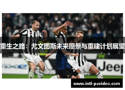重生之路:尤文图斯未来愿景与重建计划展望 重生之路:尤文图斯未来愿景与重建计划展望