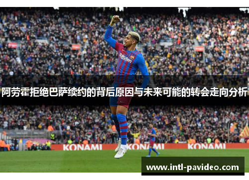 阿劳霍拒绝巴萨续约的背后原因与未来可能的转会走向分析 阿劳霍拒绝巴萨续约的背后原因与未来可能的转会走向分析