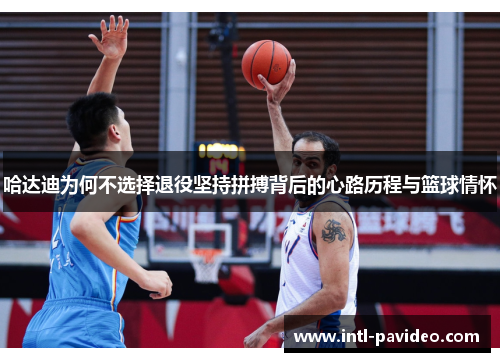 哈达迪为何不选择退役坚持拼搏背后的心路历程与篮球情怀 哈达迪为何不选择退役坚持拼搏背后的心路历程与篮球情怀