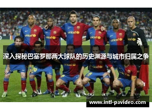 深入探秘巴塞罗那两大球队的历史渊源与城市归属之争 深入探秘巴塞罗那两大球队的历史渊源与城市归属之争
