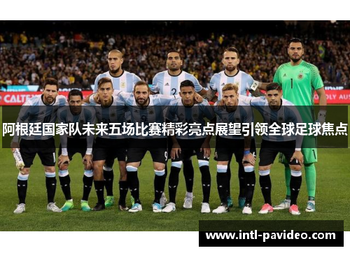 阿根廷国家队未来五场比赛精彩亮点展望引领全球足球焦点