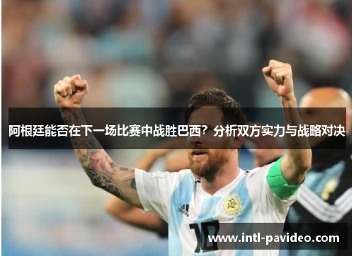 阿根廷能否在下一场比赛中战胜巴西?分析双方实力与战略对决 阿根廷能否在下一场比赛中战胜巴西?分析双方实力与战略对决