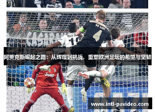 阿贾克斯崛起之路:从辉煌到挑战,重塑欧洲足坛的希望与坚韧 阿贾克斯崛起之路:从辉煌到挑战,重塑欧洲足坛的希望与坚韧
