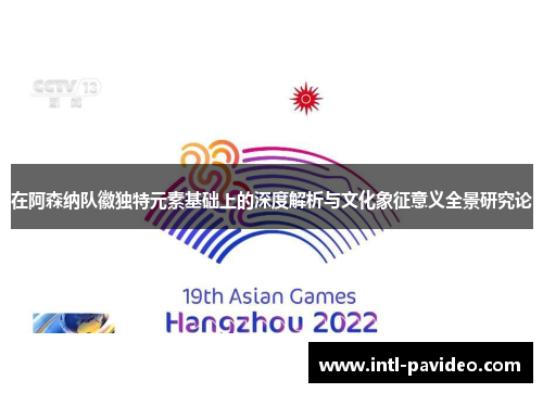 在阿森纳队徽独特元素基础上的深度解析与文化象征意义全景研究论 在阿森纳队徽独特元素基础上的深度解析与文化象征意义全景研究论