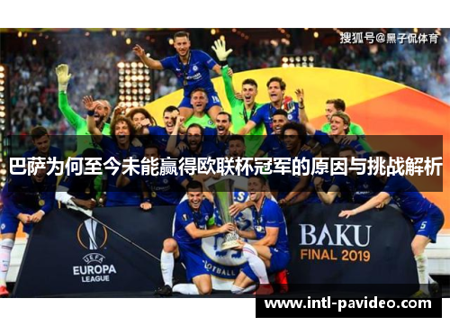 巴萨为何至今未能赢得欧联杯冠军的原因与挑战解析 巴萨为何至今未能赢得欧联杯冠军的原因与挑战解析