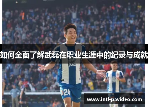 如何全面了解武磊在职业生涯中的纪录与成就 如何全面了解武磊在职业生涯中的纪录与成就