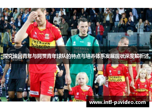 探究埃因青年与阿贾青年球队的特点与培养体系发展现状深度解析述 探究埃因青年与阿贾青年球队的特点与培养体系发展现状深度解析述