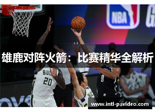 雄鹿对阵火箭:比赛精华全解析 雄鹿对阵火箭:比赛精华全解析
