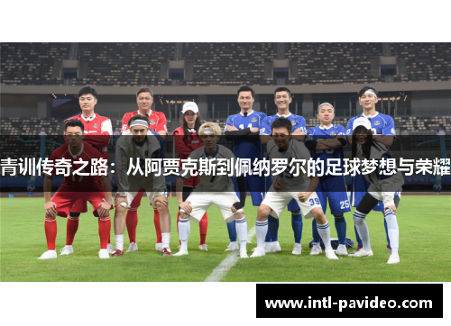 青训传奇之路：从阿贾克斯到佩纳罗尔的足球梦想与荣耀