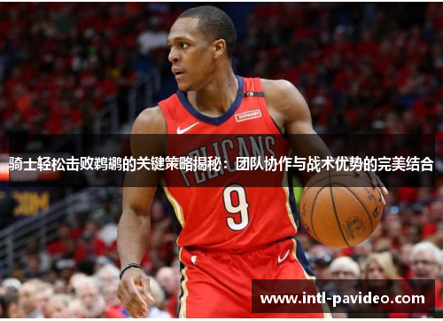 骑士轻松击败鹈鹕的关键策略揭秘：团队协作与战术优势的完美结合