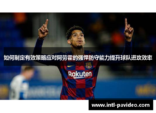 如何制定有效策略应对阿劳霍的强悍防守能力提升球队进攻效率 如何制定有效策略应对阿劳霍的强悍防守能力提升球队进攻效率